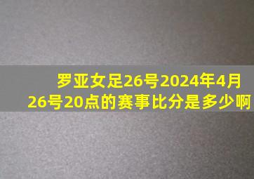 罗亚女足26号2024年4月26号20点的赛事比分是多少啊