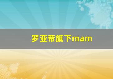 罗亚帝旗下mam