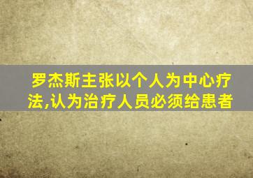 罗杰斯主张以个人为中心疗法,认为治疗人员必须给患者