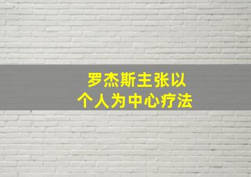 罗杰斯主张以个人为中心疗法