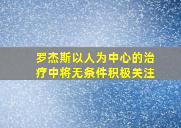 罗杰斯以人为中心的治疗中将无条件积极关注