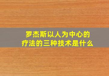 罗杰斯以人为中心的疗法的三种技术是什么