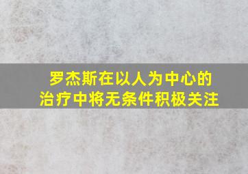 罗杰斯在以人为中心的治疗中将无条件积极关注