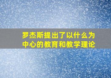 罗杰斯提出了以什么为中心的教育和教学理论