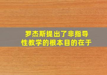 罗杰斯提出了非指导性教学的根本目的在于