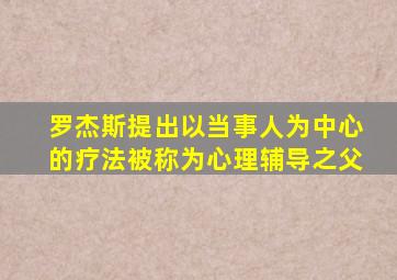 罗杰斯提出以当事人为中心的疗法被称为心理辅导之父