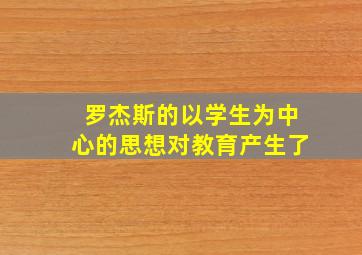 罗杰斯的以学生为中心的思想对教育产生了