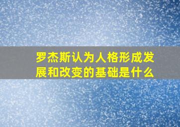 罗杰斯认为人格形成发展和改变的基础是什么