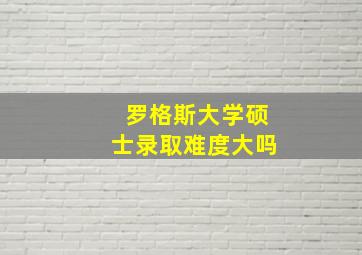 罗格斯大学硕士录取难度大吗