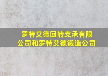 罗特艾德回转支承有限公司和罗特艾德锻造公司