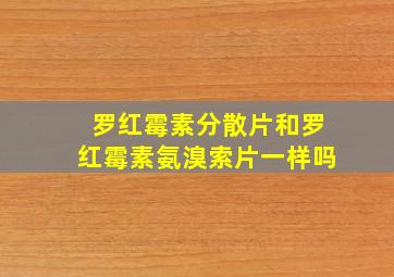 罗红霉素分散片和罗红霉素氨溴索片一样吗