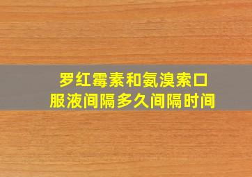 罗红霉素和氨溴索口服液间隔多久间隔时间