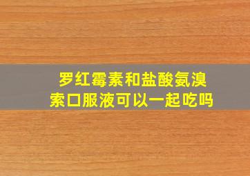 罗红霉素和盐酸氨溴索口服液可以一起吃吗