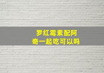 罗红霉素配阿奇一起吃可以吗