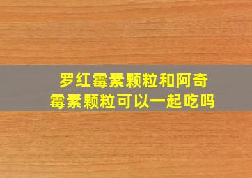 罗红霉素颗粒和阿奇霉素颗粒可以一起吃吗