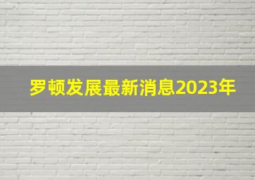 罗顿发展最新消息2023年