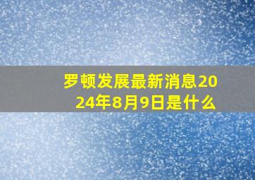 罗顿发展最新消息2024年8月9日是什么