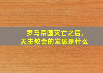 罗马帝国灭亡之后,天主教会的发展是什么