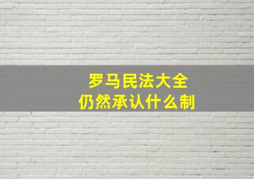 罗马民法大全仍然承认什么制