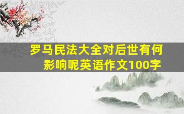 罗马民法大全对后世有何影响呢英语作文100字