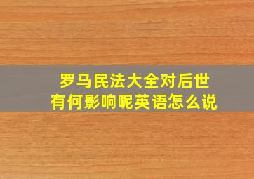 罗马民法大全对后世有何影响呢英语怎么说