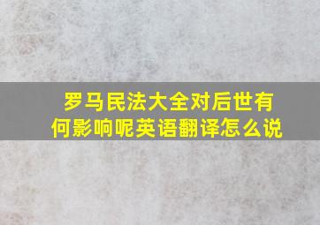 罗马民法大全对后世有何影响呢英语翻译怎么说