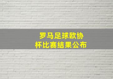 罗马足球欧协杯比赛结果公布