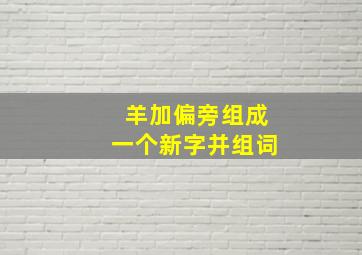 羊加偏旁组成一个新字并组词