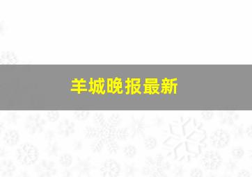 羊城晚报最新