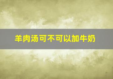 羊肉汤可不可以加牛奶