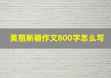 美丽新疆作文800字怎么写