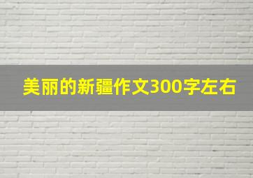 美丽的新疆作文300字左右