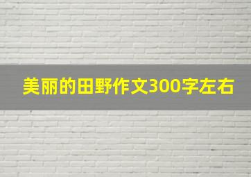 美丽的田野作文300字左右