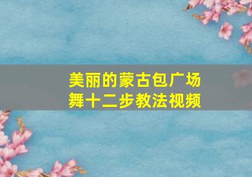 美丽的蒙古包广场舞十二步教法视频