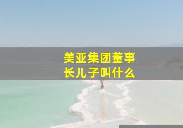 美亚集团董事长儿子叫什么