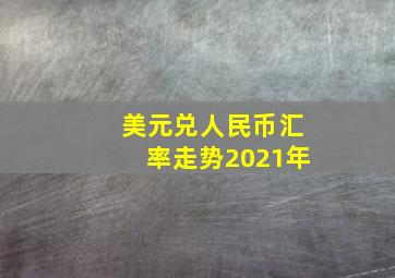 美元兑人民币汇率走势2021年