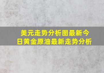 美元走势分析图最新今日黄金原油最新走势分析