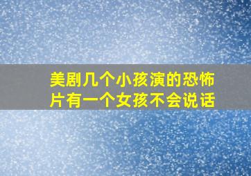 美剧几个小孩演的恐怖片有一个女孩不会说话