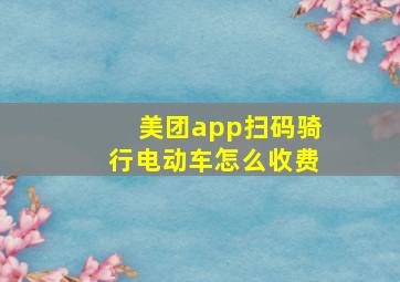 美团app扫码骑行电动车怎么收费