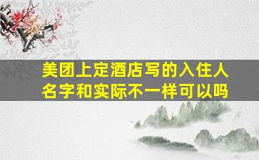 美团上定酒店写的入住人名字和实际不一样可以吗