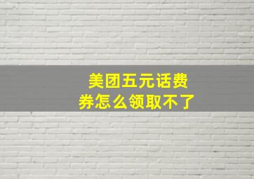 美团五元话费券怎么领取不了