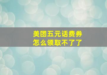 美团五元话费券怎么领取不了了