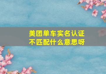 美团单车实名认证不匹配什么意思呀