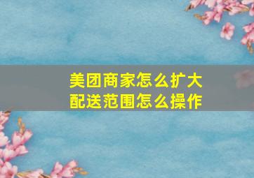 美团商家怎么扩大配送范围怎么操作