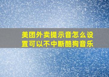 美团外卖提示音怎么设置可以不中断酷狗音乐