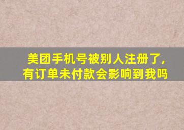 美团手机号被别人注册了,有订单未付款会影响到我吗