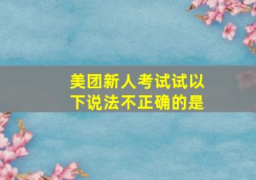 美团新人考试试以下说法不正确的是