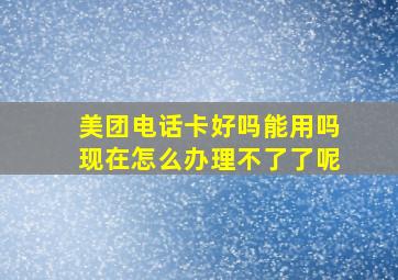 美团电话卡好吗能用吗现在怎么办理不了了呢