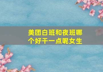 美团白班和夜班哪个好干一点呢女生