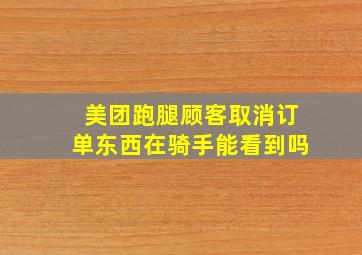 美团跑腿顾客取消订单东西在骑手能看到吗